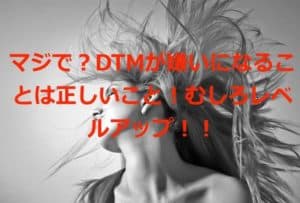 マジで?DTMが嫌いになることは正しいこと!むしろレベルアップ!!